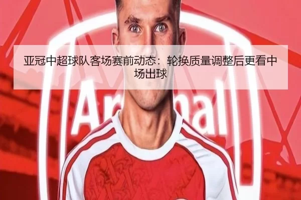 亚冠中超球队客场赛前动态：轮换质量调整后更看中场出球